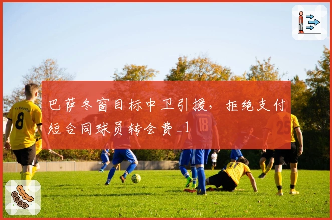 巴萨冬窗目标中卫引援，拒绝支付短合同球员转会费_1