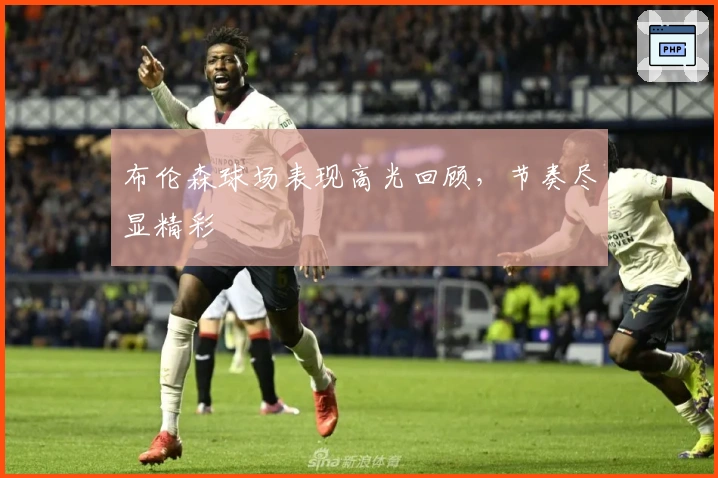 布伦森球场表现高光回顾,节奏尽显精彩