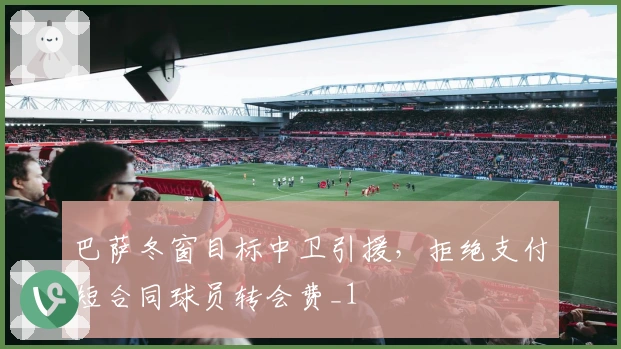 巴萨冬窗目标中卫引援，拒绝支付短合同球员转会费_1