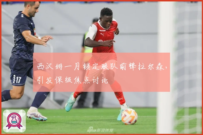 西汉姆一月锁定狼队前锋拉尔森，引发保级焦点讨论