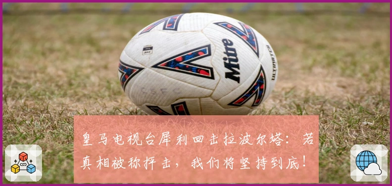 皇马电视台犀利回击拉波尔塔：若真相被称抨击，我们将坚持到底！