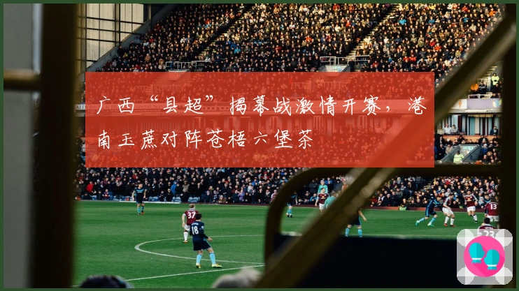 广西“县超”揭幕战激情开赛,港南玉蔗对阵苍梧六堡茶