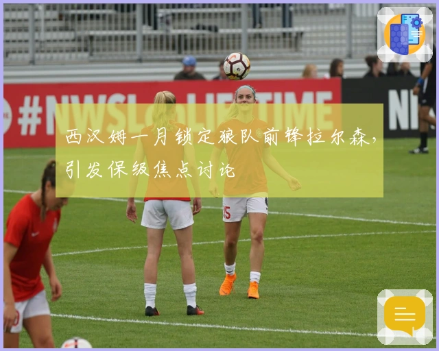 西汉姆一月锁定狼队前锋拉尔森，引发保级焦点讨论