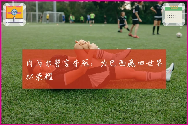 内马尔誓言夺冠，为巴西赢回世界杯荣耀