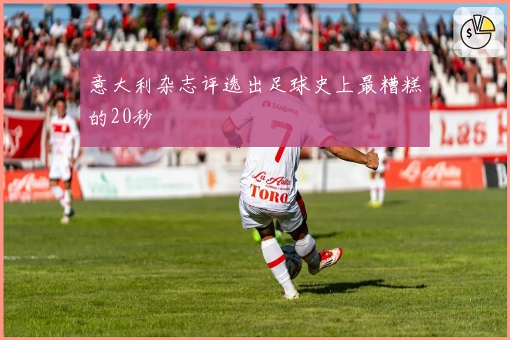 意大利杂志评选出足球史上最糟糕的20秒