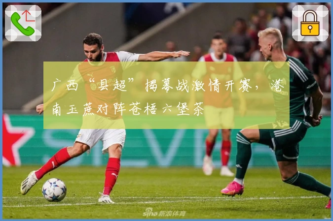广西“县超”揭幕战激情开赛，港南玉蔗对阵苍梧六堡茶