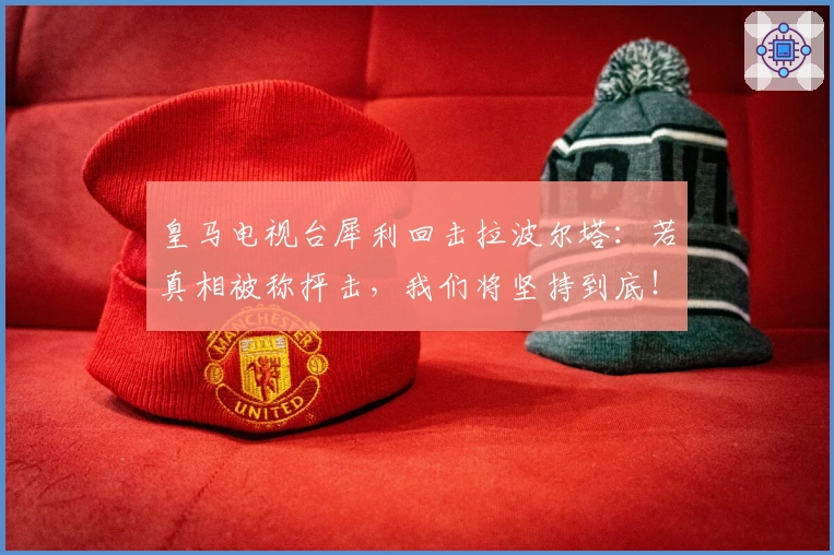 皇马电视台犀利回击拉波尔塔：若真相被称抨击，我们将坚持到底！