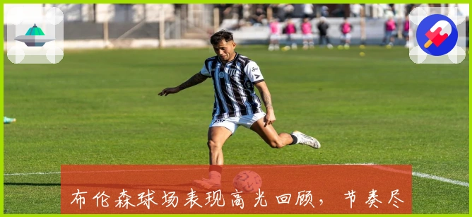 布伦森球场表现高光回顾，节奏尽显精彩